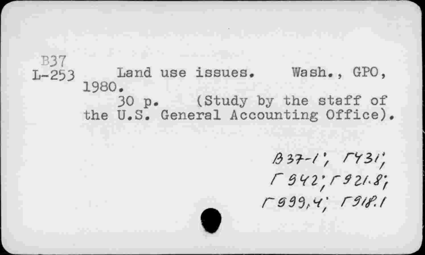 ﻿B37
L-253 Land use issues. Wash., GPO, 1980.
30 p. (Study by the staff of the U.S. General Accounting Office).
r Ml/Wf rsw,*; rwj